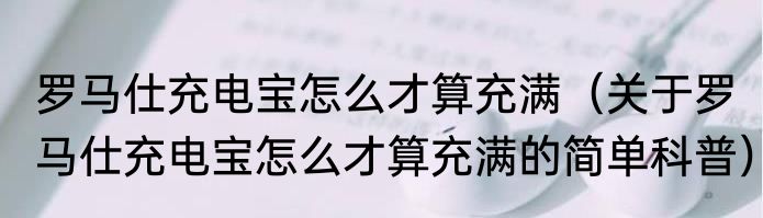 罗马仕充电宝怎么才算充满（关于罗马仕充电宝怎么才算充满的简单科普）