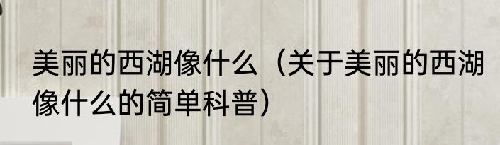 美丽的西湖像什么（关于美丽的西湖像什么的简单科普）