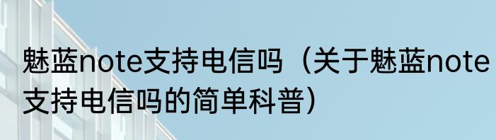 魅蓝note支持电信吗（关于魅蓝note支持电信吗的简单科普）