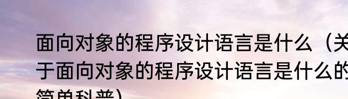 面向对象的程序设计语言是什么（关于面向对象的程序设计语言是什么的简单科普）