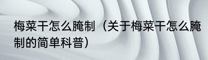 梅菜干怎么腌制（关于梅菜干怎么腌制的简单科普）