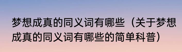 梦想成真的同义词有哪些（关于梦想成真的同义词有哪些的简单科普）