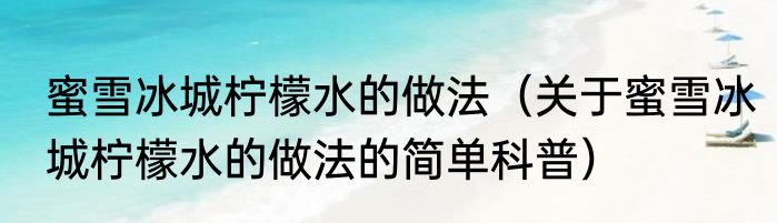 蜜雪冰城柠檬水的做法（关于蜜雪冰城柠檬水的做法的简单科普）