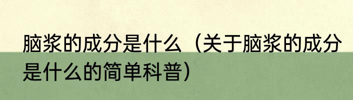 脑浆的成分是什么（关于脑浆的成分是什么的简单科普）