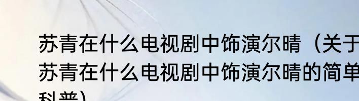 苏青在什么电视剧中饰演尔晴（关于苏青在什么电视剧中饰演尔晴的简单科普）