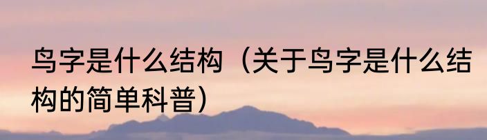 鸟字是什么结构（关于鸟字是什么结构的简单科普）