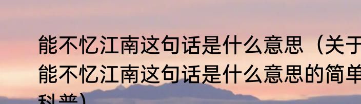 能不忆江南这句话是什么意思（关于能不忆江南这句话是什么意思的简单科普）