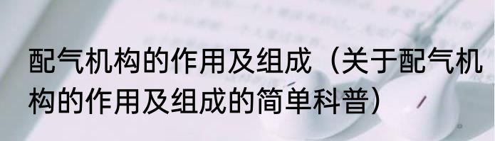 配气机构的作用及组成（关于配气机构的作用及组成的简单科普）