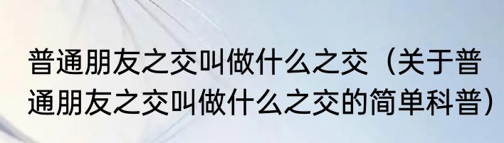 普通朋友之交叫做什么之交（关于普通朋友之交叫做什么之交的简单科普）