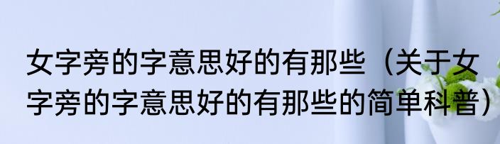 女字旁的字意思好的有那些（关于女字旁的字意思好的有那些的简单科普）