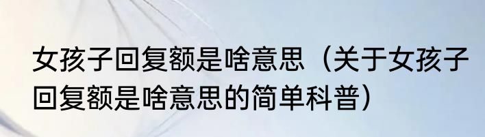 女孩子回复额是啥意思（关于女孩子回复额是啥意思的简单科普）