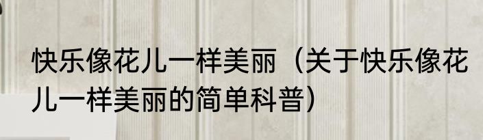 快乐像花儿一样美丽（关于快乐像花儿一样美丽的简单科普）