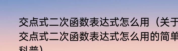 交点式二次函数表达式怎么用（关于交点式二次函数表达式怎么用的简单科普）