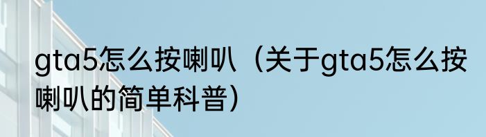 gta5怎么按喇叭（关于gta5怎么按喇叭的简单科普）