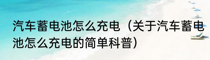 汽车蓄电池怎么充电（关于汽车蓄电池怎么充电的简单科普）