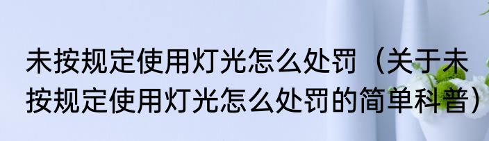 未按规定使用灯光怎么处罚（关于未按规定使用灯光怎么处罚的简单科普）