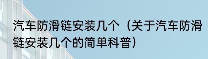 汽车防滑链安装几个（关于汽车防滑链安装几个的简单科普）