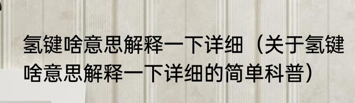 氢键啥意思解释一下详细（关于氢键啥意思解释一下详细的简单科普）