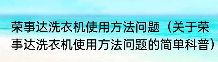 荣事达洗衣机使用方法问题（关于荣事达洗衣机使用方法问题的简单科普）