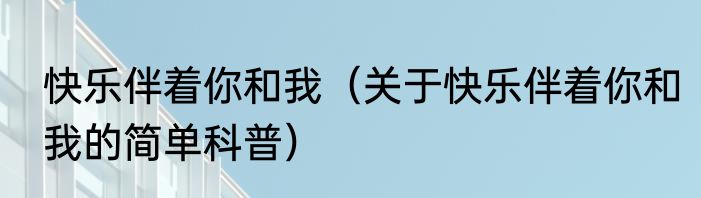 快乐伴着你和我（关于快乐伴着你和我的简单科普）