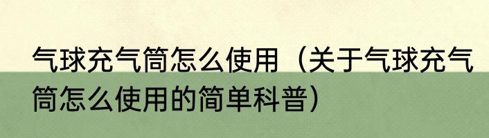 气球充气筒怎么使用（关于气球充气筒怎么使用的简单科普）