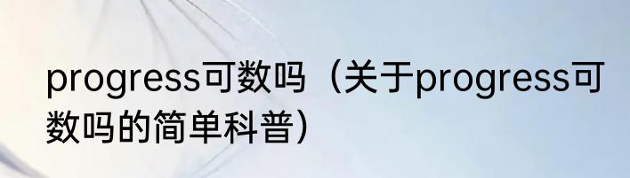 progress可数吗（关于progress可数吗的简单科普）