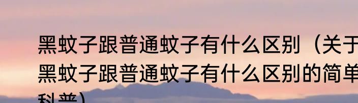 黑蚊子跟普通蚊子有什么区别（关于黑蚊子跟普通蚊子有什么区别的简单科普）