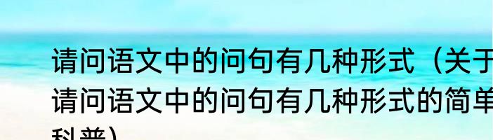 请问语文中的问句有几种形式（关于请问语文中的问句有几种形式的简单科普）