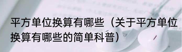 平方单位换算有哪些（关于平方单位换算有哪些的简单科普）