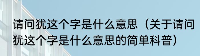 请问犹这个字是什么意思（关于请问犹这个字是什么意思的简单科普）