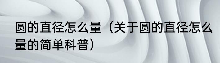 圆的直径怎么量（关于圆的直径怎么量的简单科普）