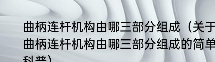 曲柄连杆机构由哪三部分组成（关于曲柄连杆机构由哪三部分组成的简单科普）