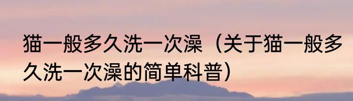 猫一般多久洗一次澡（关于猫一般多久洗一次澡的简单科普）