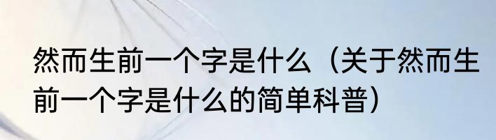 然而生前一个字是什么（关于然而生前一个字是什么的简单科普）