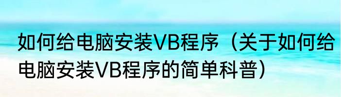 如何给电脑安装VB程序（关于如何给电脑安装VB程序的简单科普）