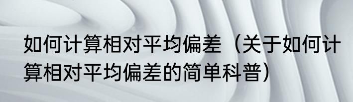 如何计算相对平均偏差（关于如何计算相对平均偏差的简单科普）