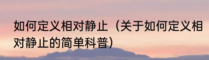 如何定义相对静止（关于如何定义相对静止的简单科普）