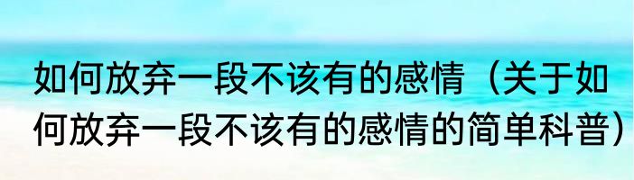 如何放弃一段不该有的感情（关于如何放弃一段不该有的感情的简单科普）