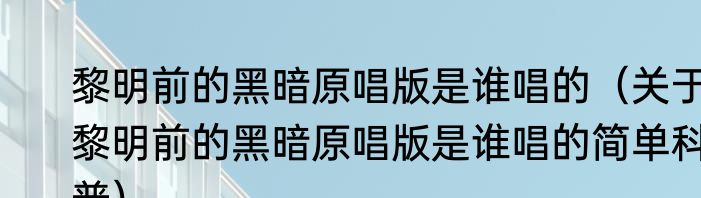 黎明前的黑暗原唱版是谁唱的（关于黎明前的黑暗原唱版是谁唱的简单科普）
