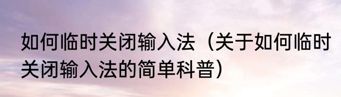 如何临时关闭输入法（关于如何临时关闭输入法的简单科普）