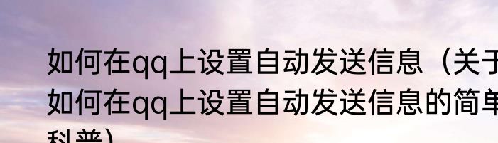 如何在qq上设置自动发送信息（关于如何在qq上设置自动发送信息的简单科普）