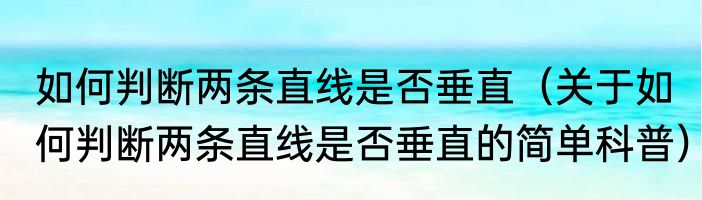 如何判断两条直线是否垂直（关于如何判断两条直线是否垂直的简单科普）