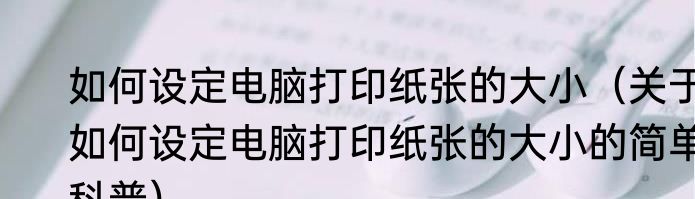 如何设定电脑打印纸张的大小（关于如何设定电脑打印纸张的大小的简单科普）