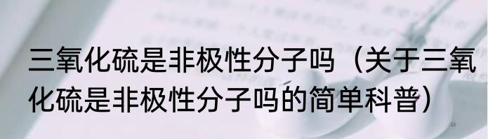 三氧化硫是非极性分子吗（关于三氧化硫是非极性分子吗的简单科普）
