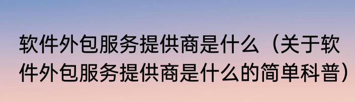 软件外包服务提供商是什么（关于软件外包服务提供商是什么的简单科普）