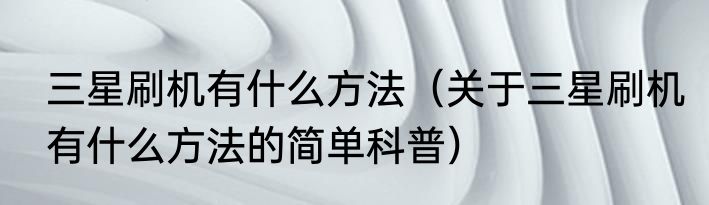 三星刷机有什么方法（关于三星刷机有什么方法的简单科普）