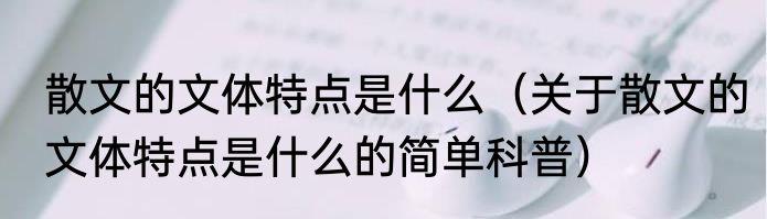 散文的文体特点是什么（关于散文的文体特点是什么的简单科普）