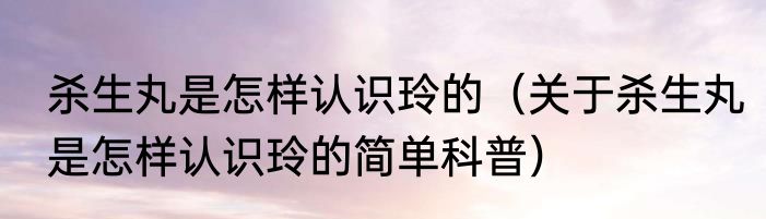 杀生丸是怎样认识玲的（关于杀生丸是怎样认识玲的简单科普）
