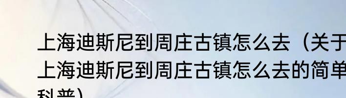 上海迪斯尼到周庄古镇怎么去（关于上海迪斯尼到周庄古镇怎么去的简单科普）