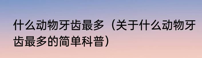 什么动物牙齿最多（关于什么动物牙齿最多的简单科普）
